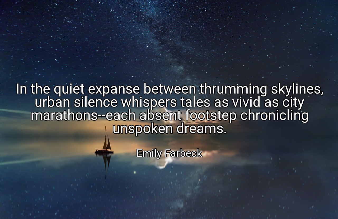 In the quiet expanse between thrumming skylines, urban silence whispers tales as vivid as city marathons--each absent footstep chronicling unspoken dreams. - Emily Farbeck