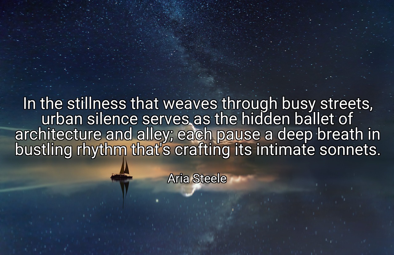 In the stillness that weaves through busy streets, urban silence serves as the hidden ballet of architecture and alley; each pause a deep breath in bustling rhythm that's crafting its intimate sonnets. - Aria Steele