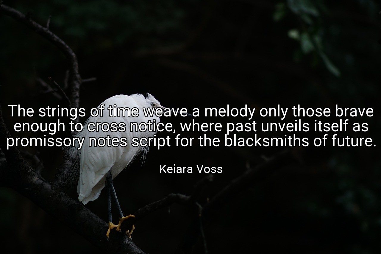 The strings of time weave a melody only those brave enough to cross notice, where past unveils itself as promissory notes script for the blacksmiths of future. - Keiara Voss