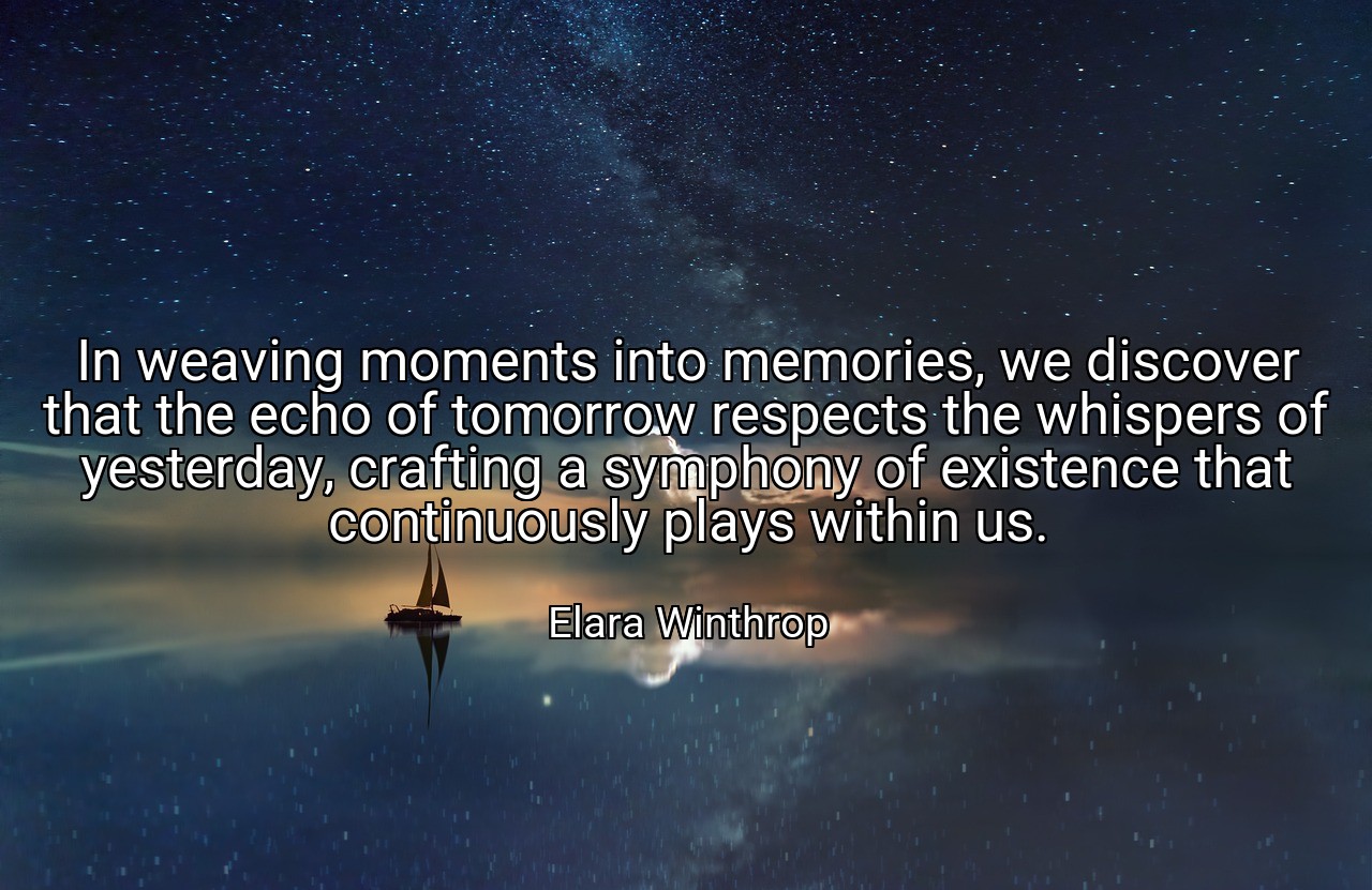 In weaving moments into memories, we discover that the echo of tomorrow respects the whispers of yesterday, crafting a symphony of existence that continuously plays within us. - Elara Winthrop