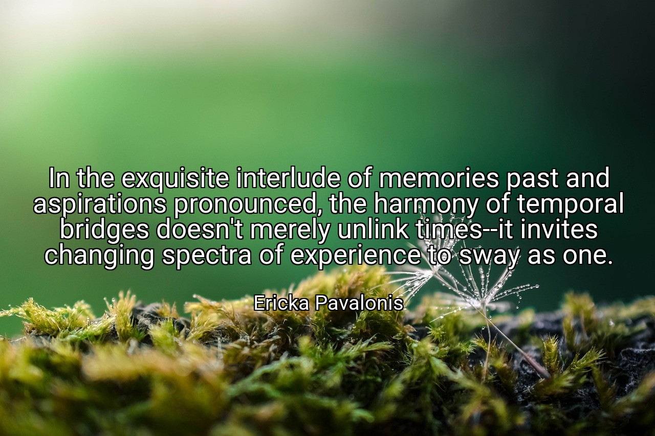 In the exquisite interlude of memories past and aspirations pronounced, the harmony of temporal bridges doesn't merely unlink times--it invites changing spectra of experience to sway as one. - Ericka Pavalonis