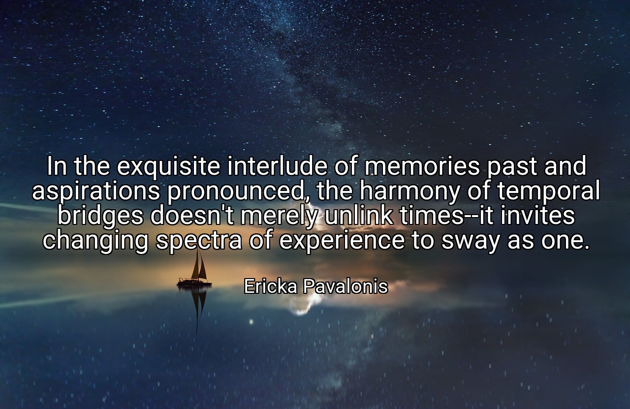 In the exquisite interlude of memories past and aspirations pronounced, the harmony of temporal bridges doesn't merely unlink times--it invites changing spectra of experience to sway as one. - Ericka Pavalonis