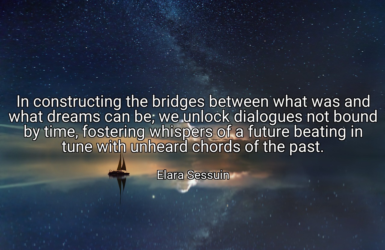 In constructing the bridges between what was and what dreams can be, we unlock dialogues not bound by time, fostering whispers of a future beating in tune with unheard chords of the past. - Elara Sessuin