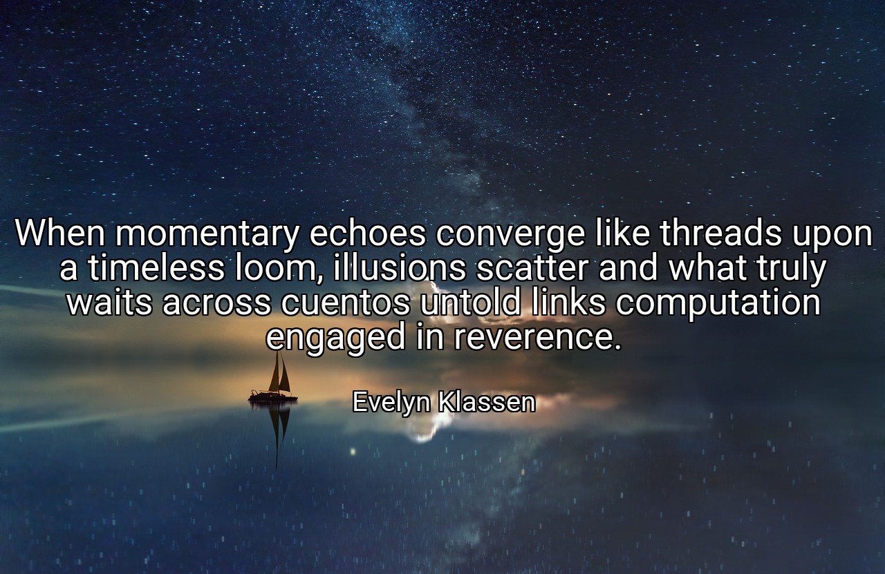 When momentary echoes converge like threads upon a timeless loom, illusions scatter and what truly waits across cuentos untold links computation engaged in reverence. - Evelyn Klassen