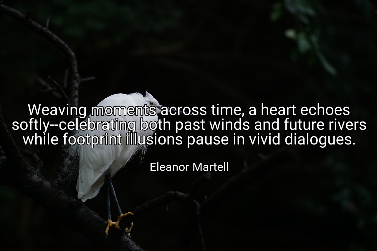 Weaving moments across time, a heart echoes softly--celebrating both past winds and future rivers while footprint illusions pause in vivid dialogues. - Eleanor Martell