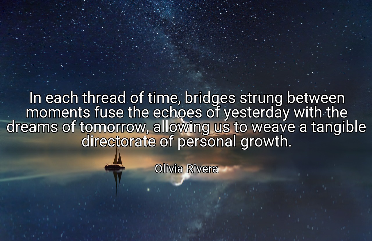 In each thread of time, bridges strung between moments fuse the echoes of yesterday with the dreams of tomorrow, allowing us to weave a tangible directorate of personal growth. - Olivia Rivera