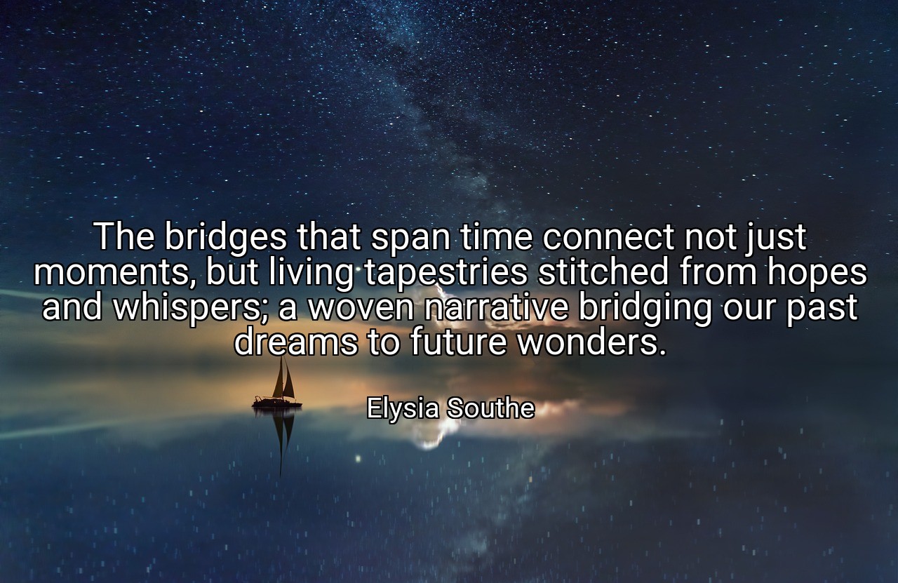 The bridges that span time connect not just moments, but living tapestries stitched from hopes and whispers; a woven narrative bridging our past dreams to future wonders. - Elysia Southe