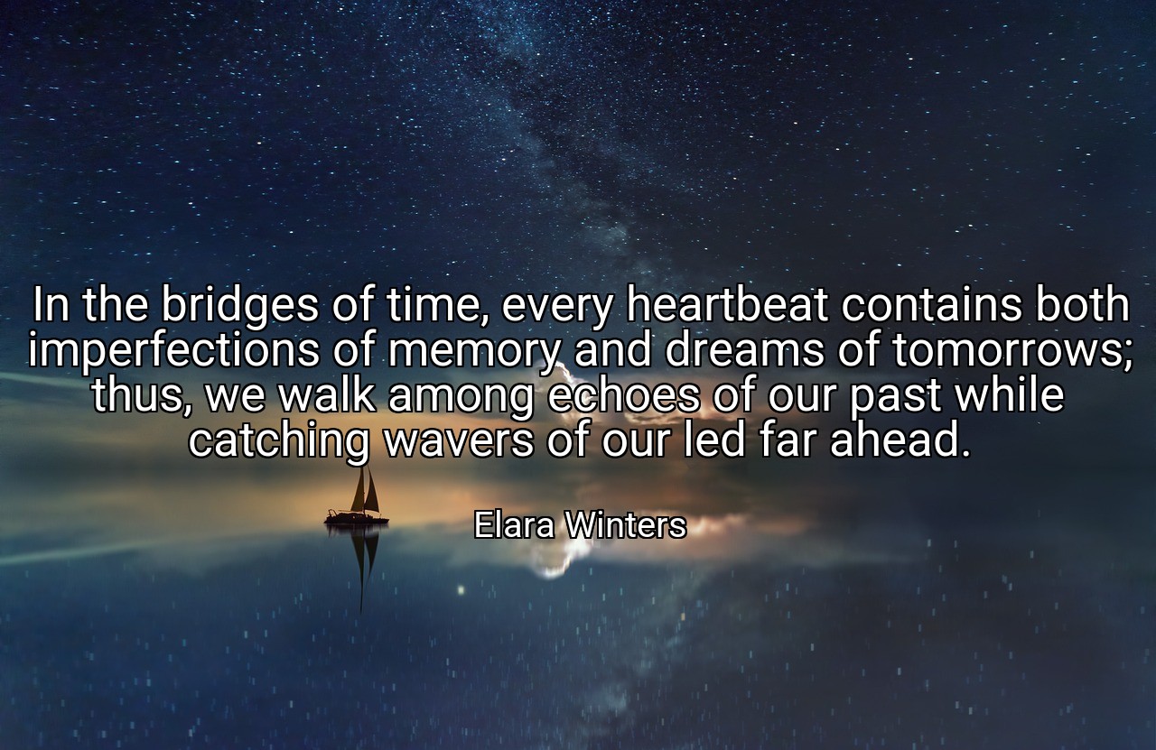 In the bridges of time, every heartbeat contains both imperfections of memory and dreams of tomorrows; thus, we walk among echoes of our past while catching wavers of our led far ahead. - Elara Winters
