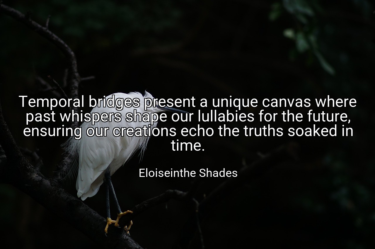 Temporal bridges present a unique canvas where past whispers shape our lullabies for the future, ensuring our creations echo the truths soaked in time. - Eloiseinthe Shades