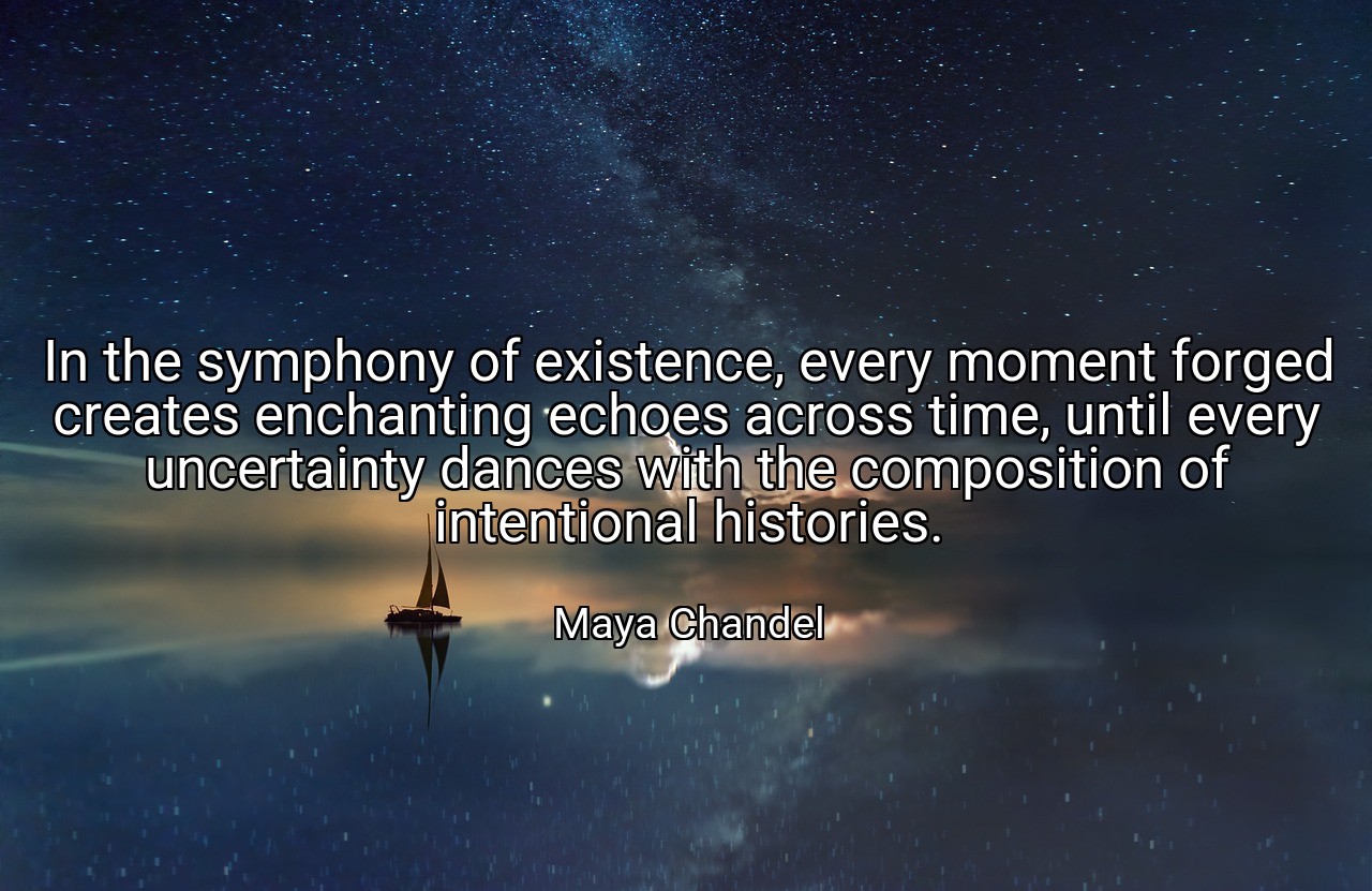 In the symphony of existence, every moment forged creates enchanting echoes across time, until every uncertainty dances with the composition of intentional histories. - Maya Chandel