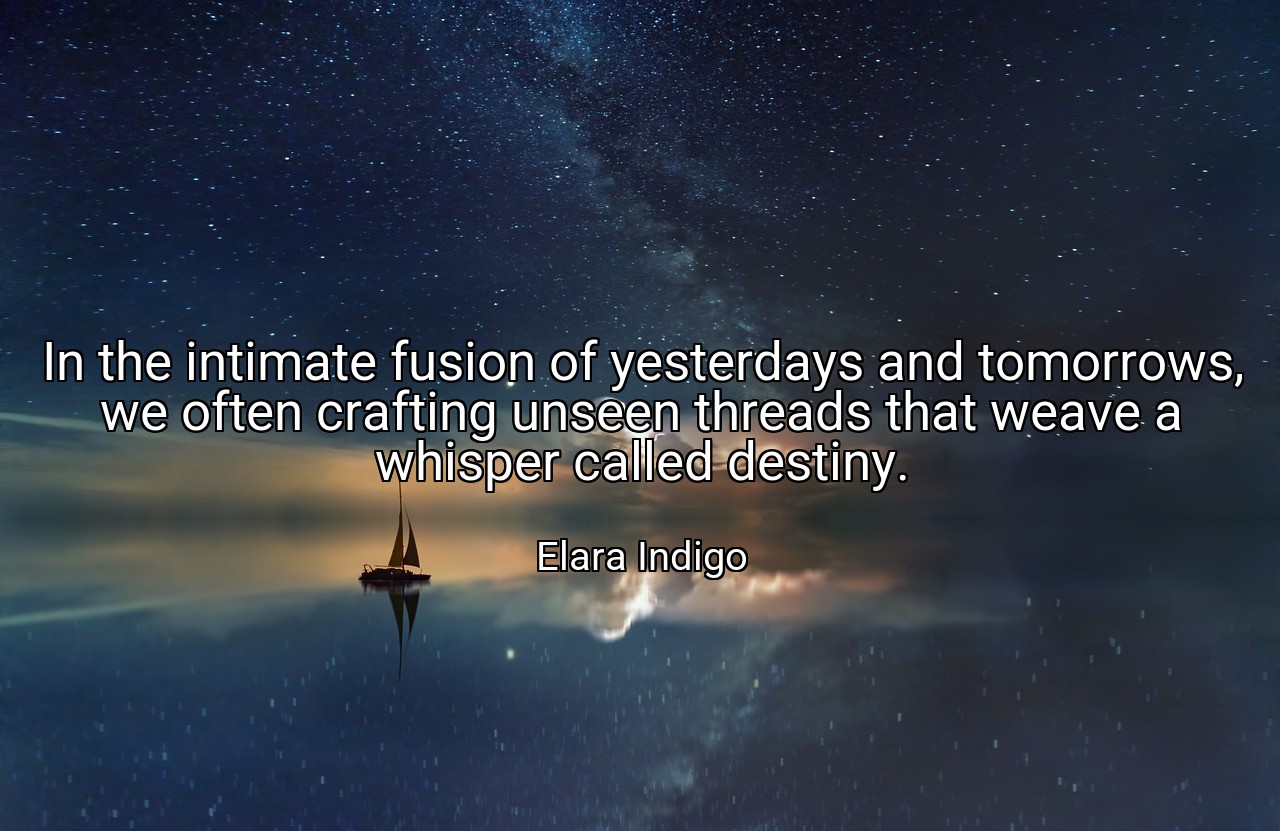 In the intimate fusion of yesterdays and tomorrows, we often crafting unseen threads that weave a whisper called destiny. - Elara Indigo