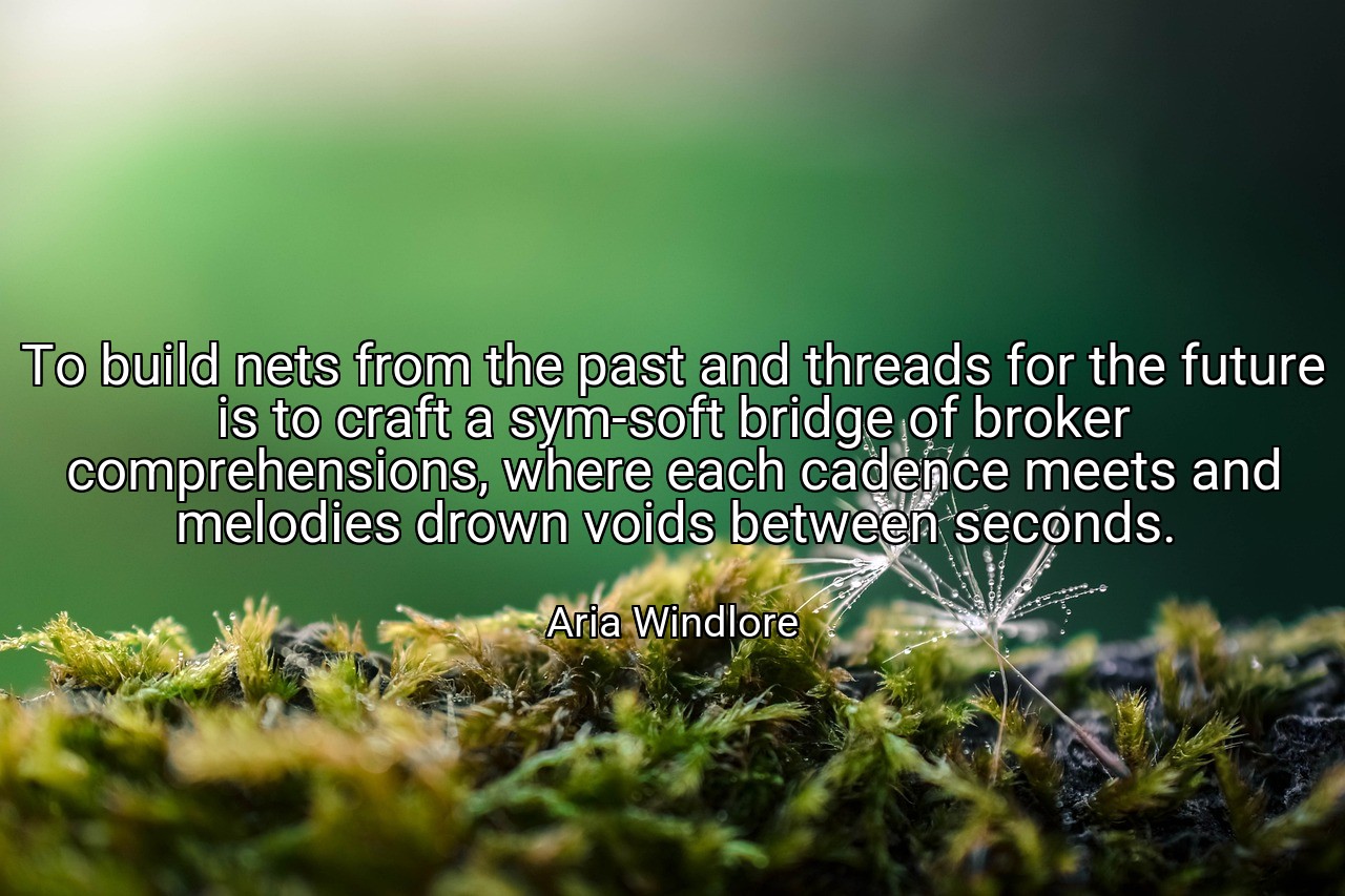To build nets from the past and threads for the future is to craft a sym-soft bridge of broker comprehensions, where each cadence meets and melodies drown voids between seconds. - Aria Windlore