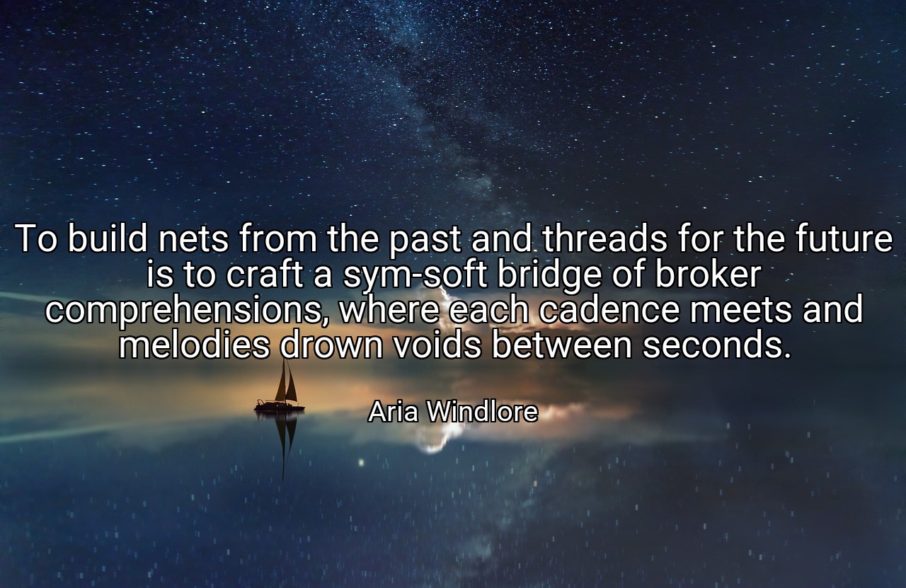 To build nets from the past and threads for the future is to craft a sym-soft bridge of broker comprehensions, where each cadence meets and melodies drown voids between seconds. - Aria Windlore
