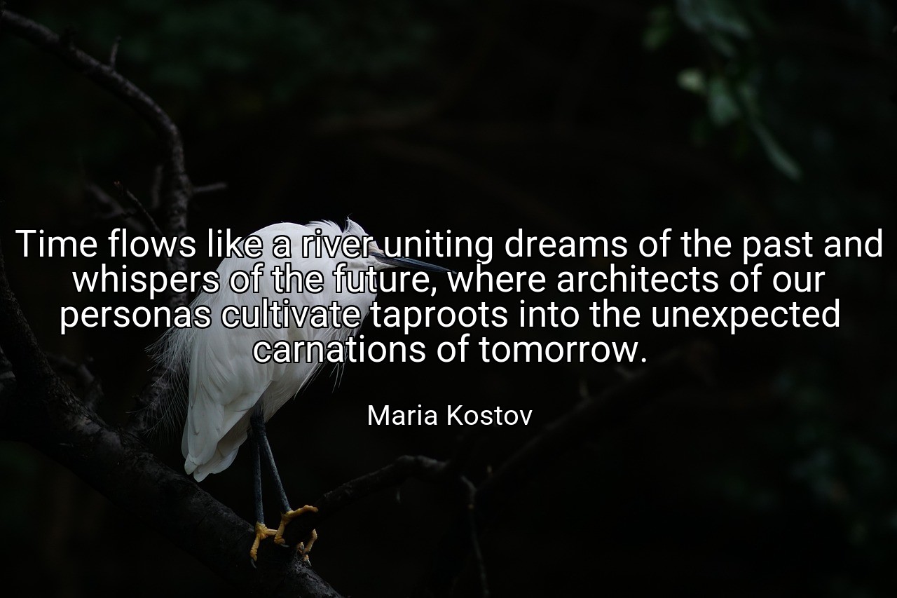 Time flows like a river uniting dreams of the past and whispers of the future, where architects of our personas cultivate taproots into the unexpected carnations of tomorrow. - Maria Kostov