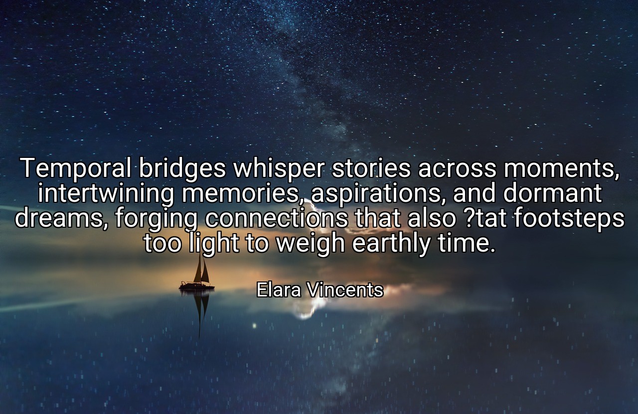 Temporal bridges whisper stories across moments, intertwining memories, aspirations, and dormant dreams, forging connections that also ?tat footsteps too light to weigh earthly time. - Elara Vincents