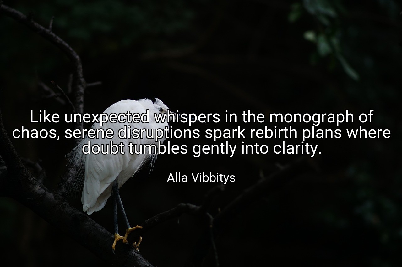 Like unexpected whispers in the monograph of chaos, serene disruptions spark rebirth plans where doubt tumbles gently into clarity. - Alla Vibbitys