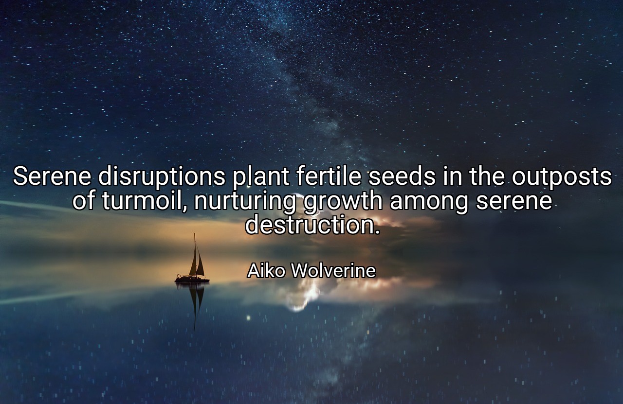 Serene disruptions plant fertile seeds in the outposts of turmoil, nurturing growth among serene destruction. - Aiko Wolverine