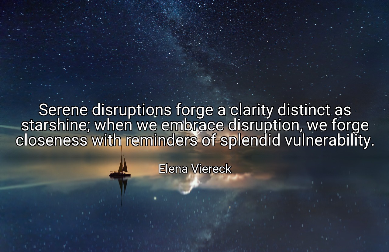 Serene disruptions forge a clarity distinct as starshine; when we embrace disruption, we forge closeness with reminders of splendid vulnerability. - Elena Viereck