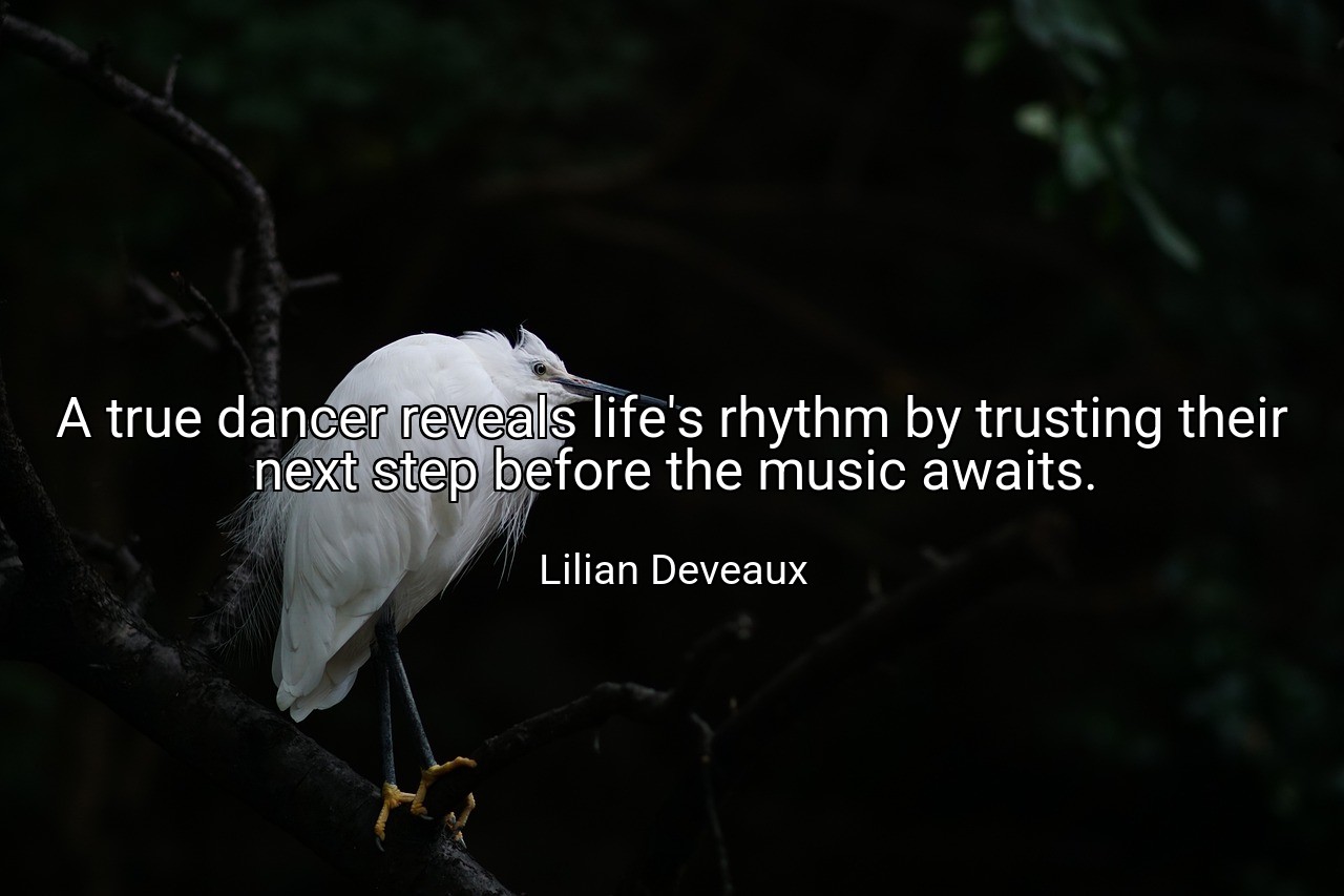 A true dancer reveals life's rhythm by trusting their next step before the music awaits. - Lilian Deveaux