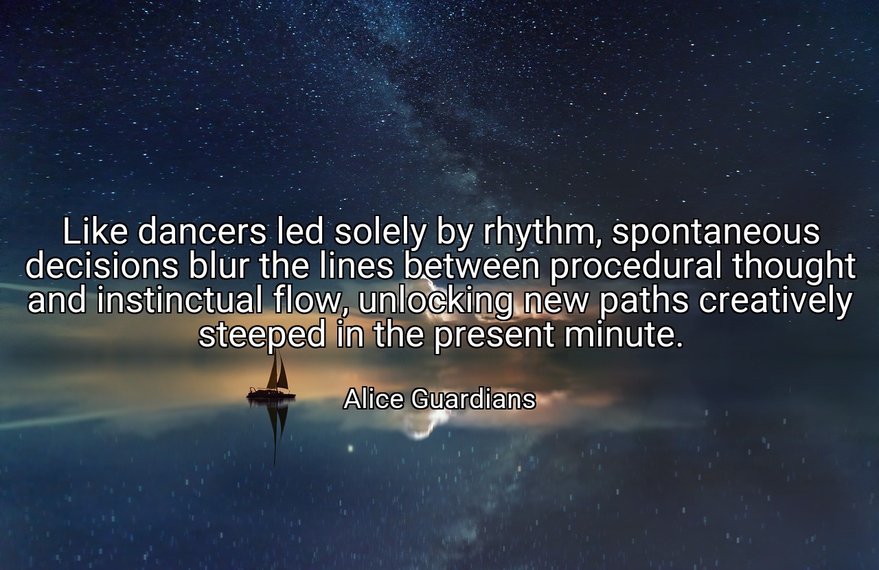 Like dancers led solely by rhythm, spontaneous decisions blur the lines between procedural thought and instinctual flow, unlocking new paths creatively steeped in the present minute. - Alice Guardians