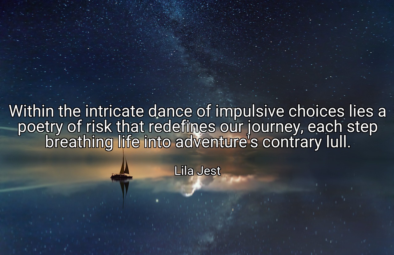 Within the intricate dance of impulsive choices lies a poetry of risk that redefines our journey, each step breathing life into adventure's contrary lull. - Lila Jest