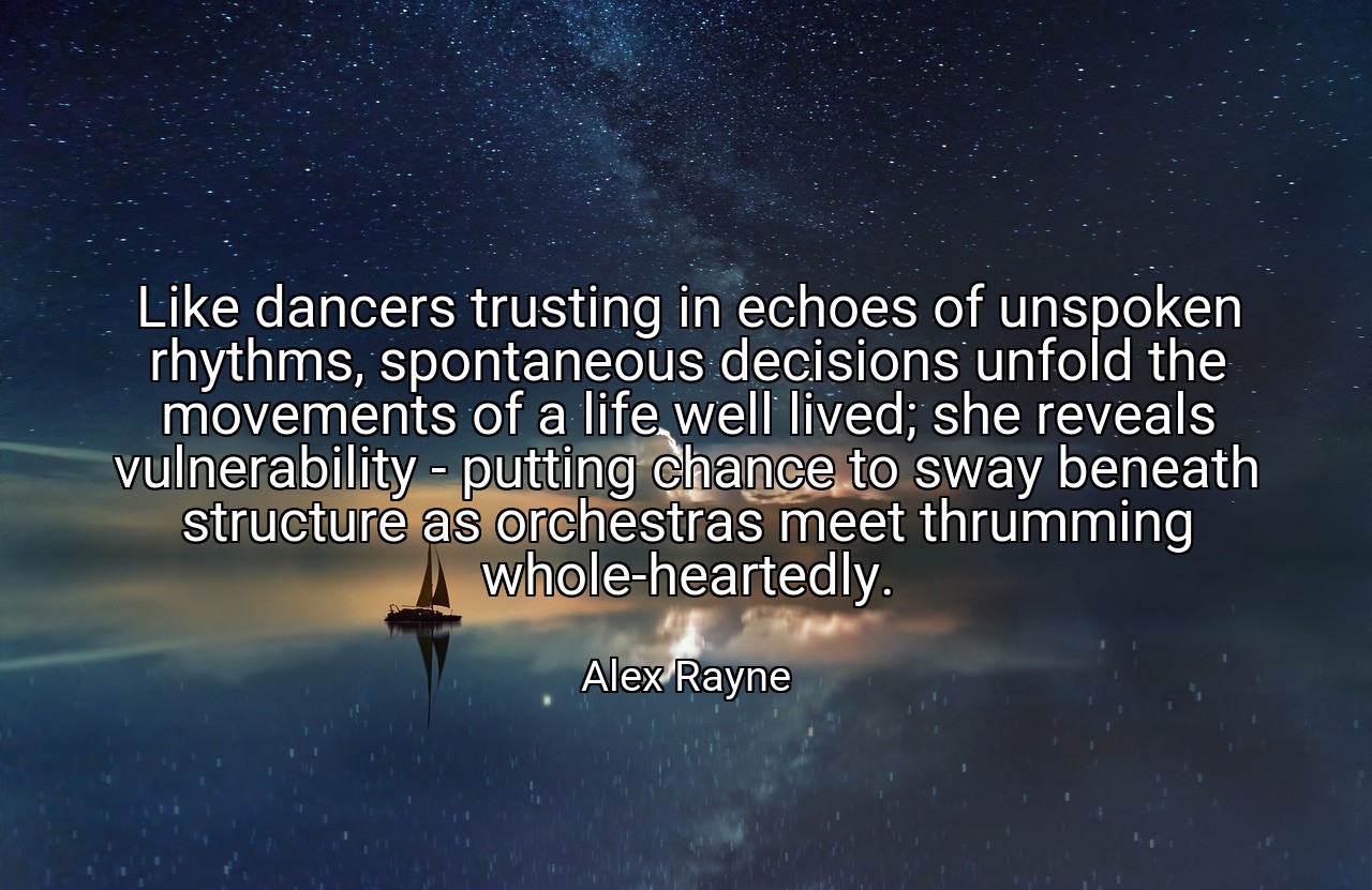 Like dancers trusting in echoes of unspoken rhythms, spontaneous decisions unfold the movements of a life well lived; she reveals vulnerability - putting chance to sway beneath structure as orchestras meet thrumming whole-heartedly. - Alex Rayne