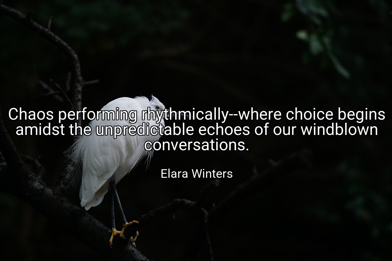 Chaos performing rhythmically--where choice begins amidst the unpredictable echoes of our windblown conversations. - Elara Winters