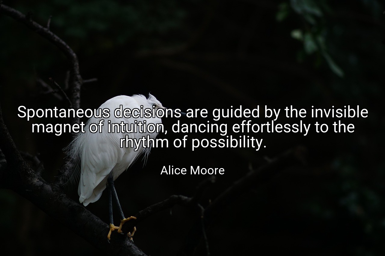 Spontaneous decisions are guided by the invisible magnet of intuition, dancing effortlessly to the rhythm of possibility. - Alice Moore