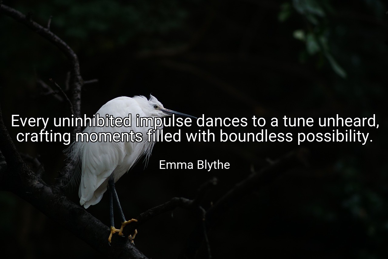 Every uninhibited impulse dances to a tune unheard, crafting moments filled with boundless possibility. - Emma Blythe