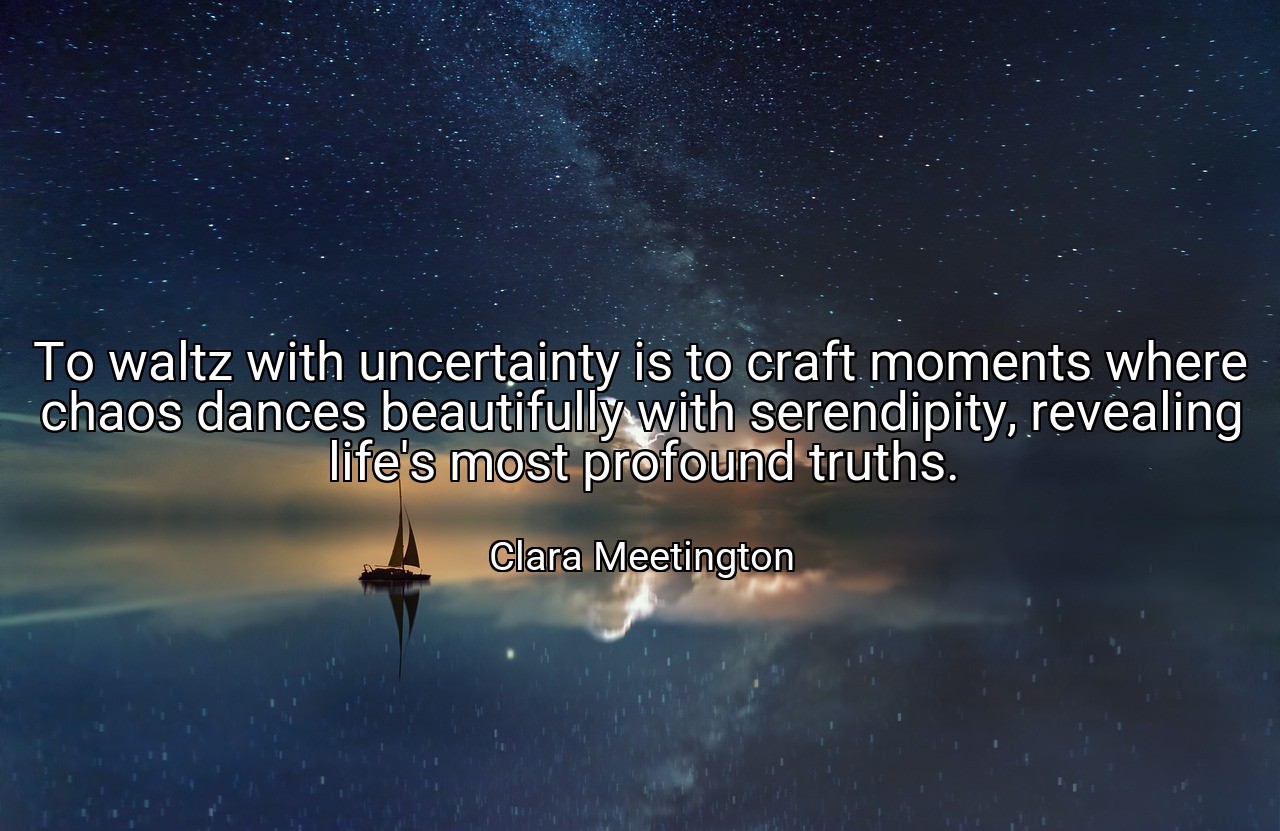 To waltz with uncertainty is to craft moments where chaos dances beautifully with serendipity, revealing life's most profound truths. - Clara Meetington