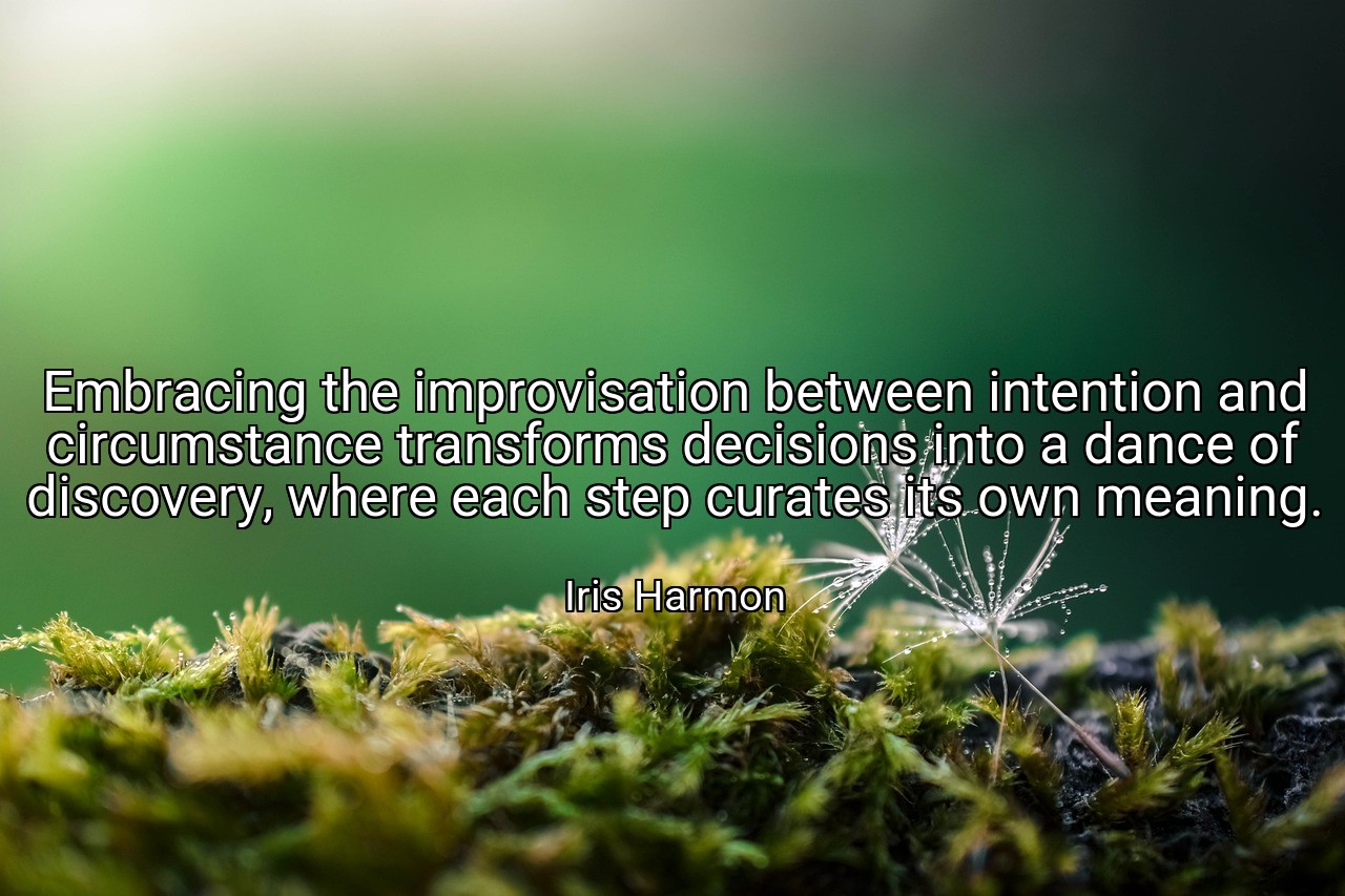 Embracing the improvisation between intention and circumstance transforms decisions into a dance of discovery, where each step curates its own meaning. - Iris Harmon