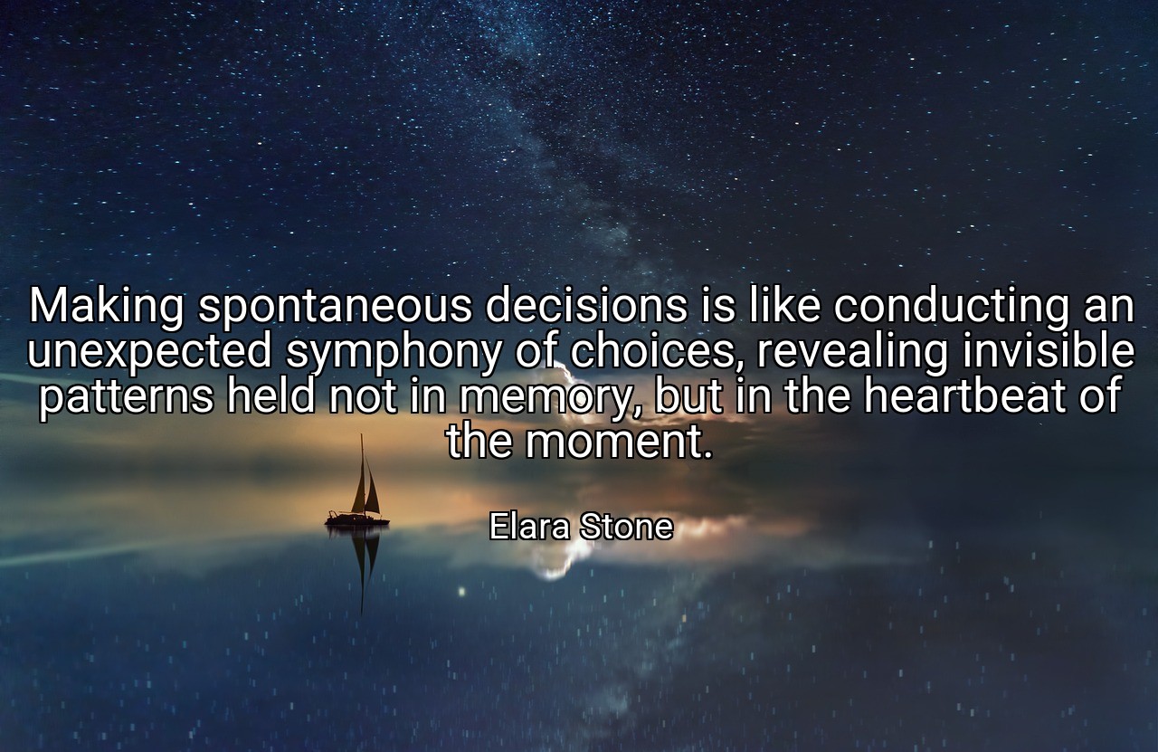 Making spontaneous decisions is like conducting an unexpected symphony of choices, revealing invisible patterns held not in memory, but in the heartbeat of the moment. - Elara Stone