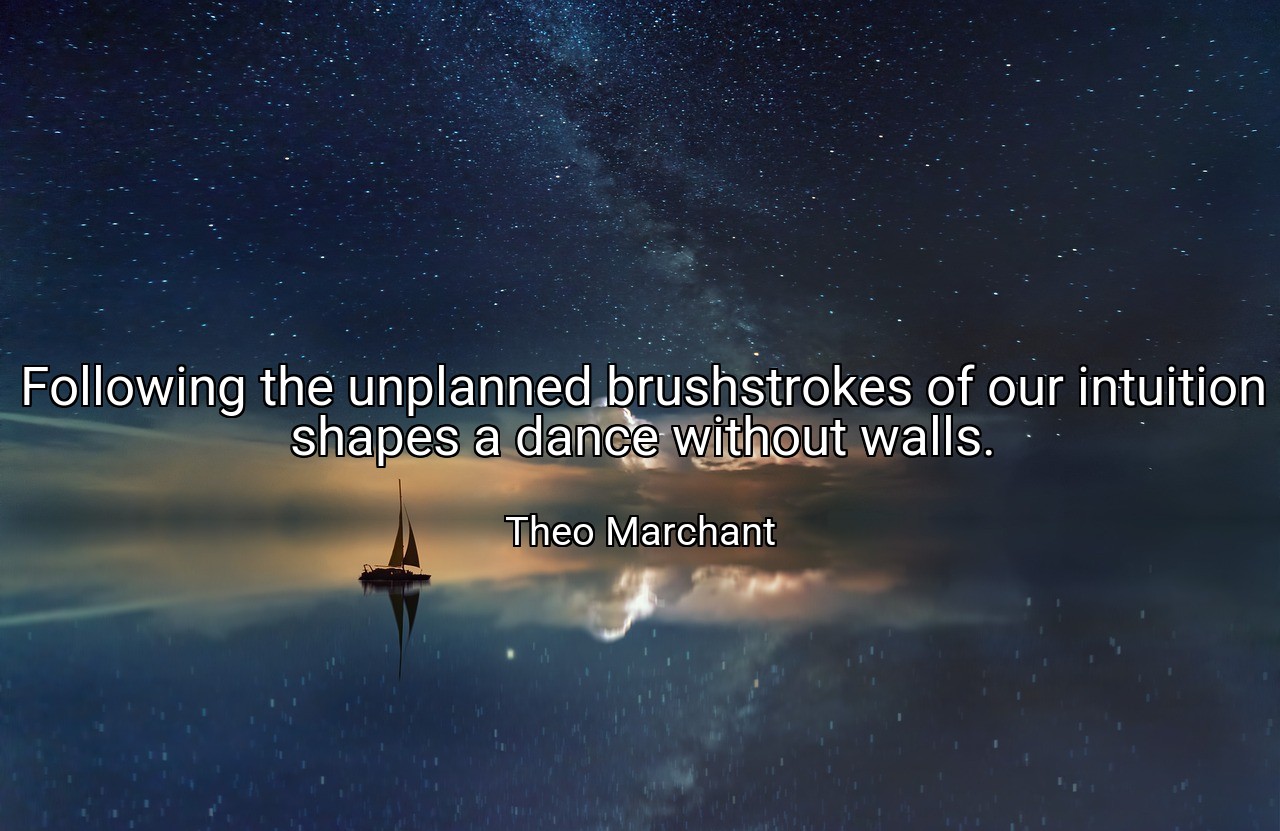 Following the unplanned brushstrokes of our intuition shapes a dance without walls. - Theo Marchant