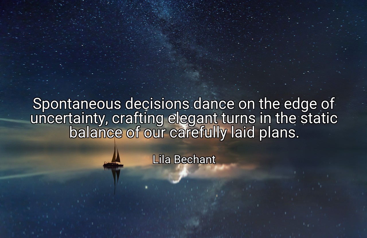 Spontaneous decisions dance on the edge of uncertainty, crafting elegant turns in the static balance of our carefully laid plans. - Lila Bechant