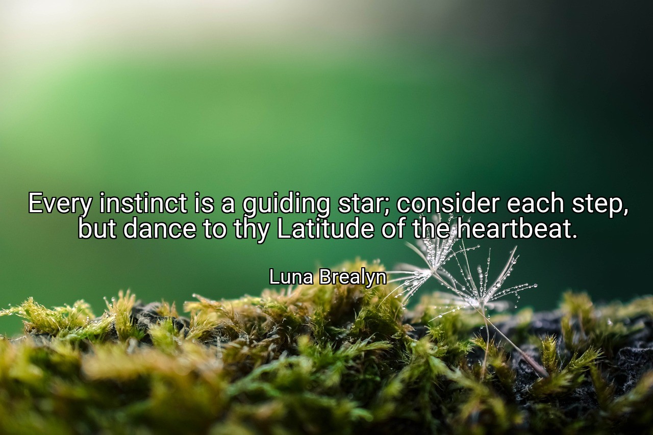 Every instinct is a guiding star; consider each step, but dance to thy Latitude of the heartbeat. - Luna Brealyn