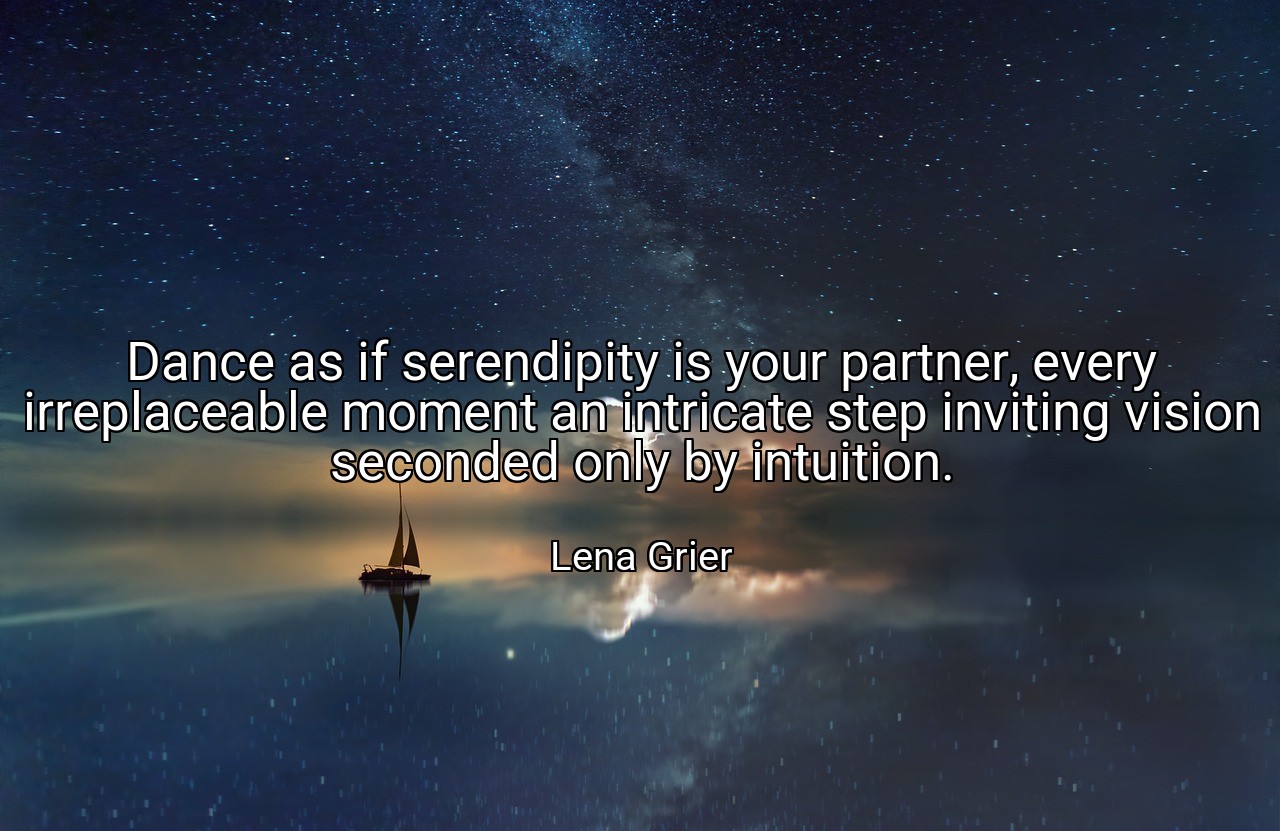 Dance as if serendipity is your partner, every irreplaceable moment an intricate step inviting vision seconded only by intuition. - Lena Grier