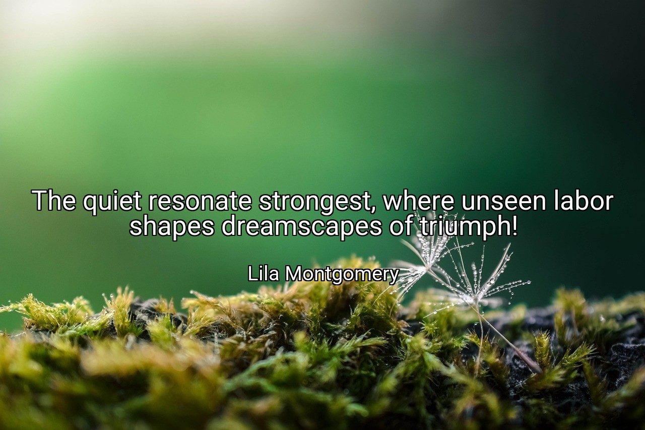 The quiet resonate strongest, where unseen labor shapes dreamscapes of triumph! - Lila Montgomery