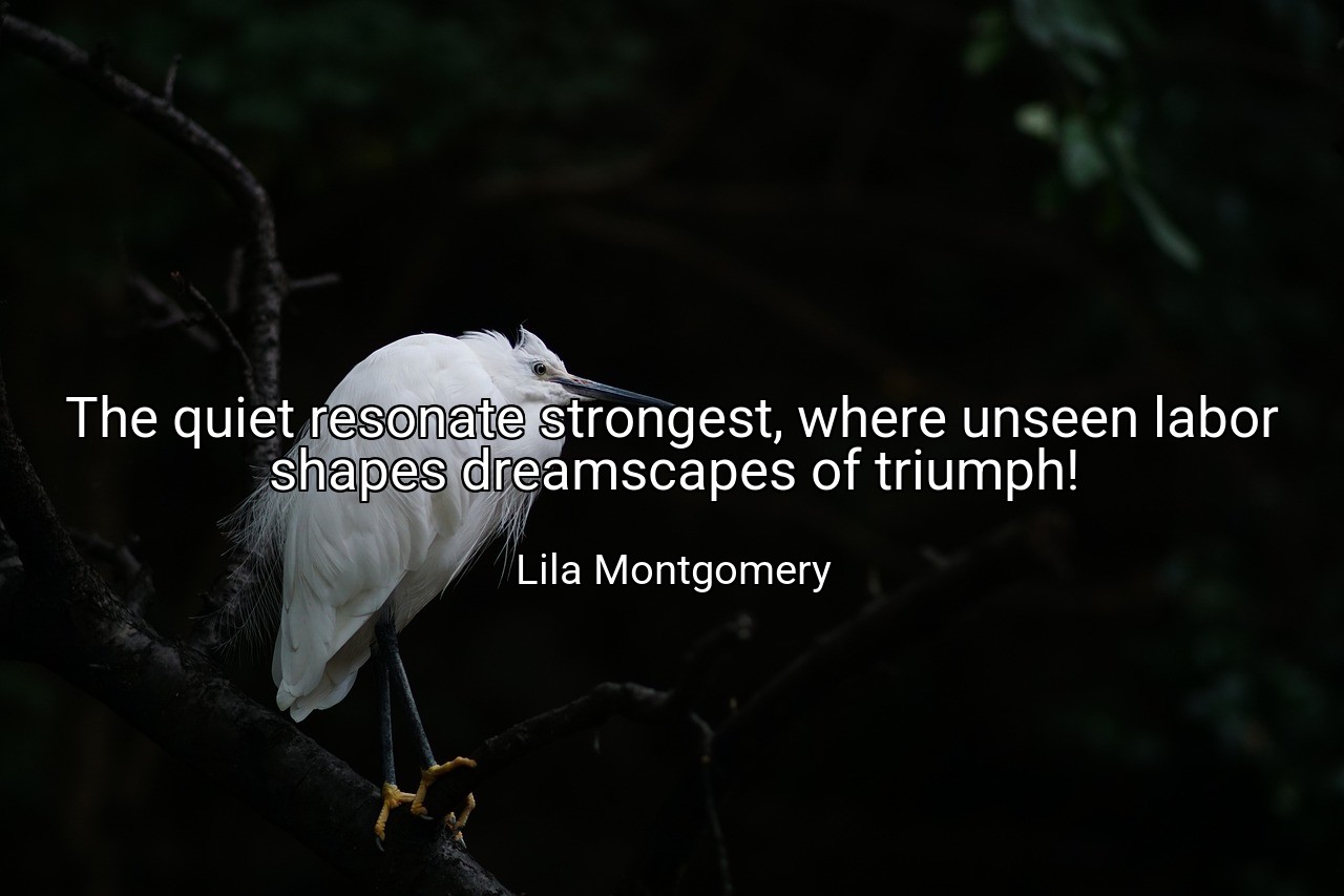 The quiet resonate strongest, where unseen labor shapes dreamscapes of triumph! - Lila Montgomery