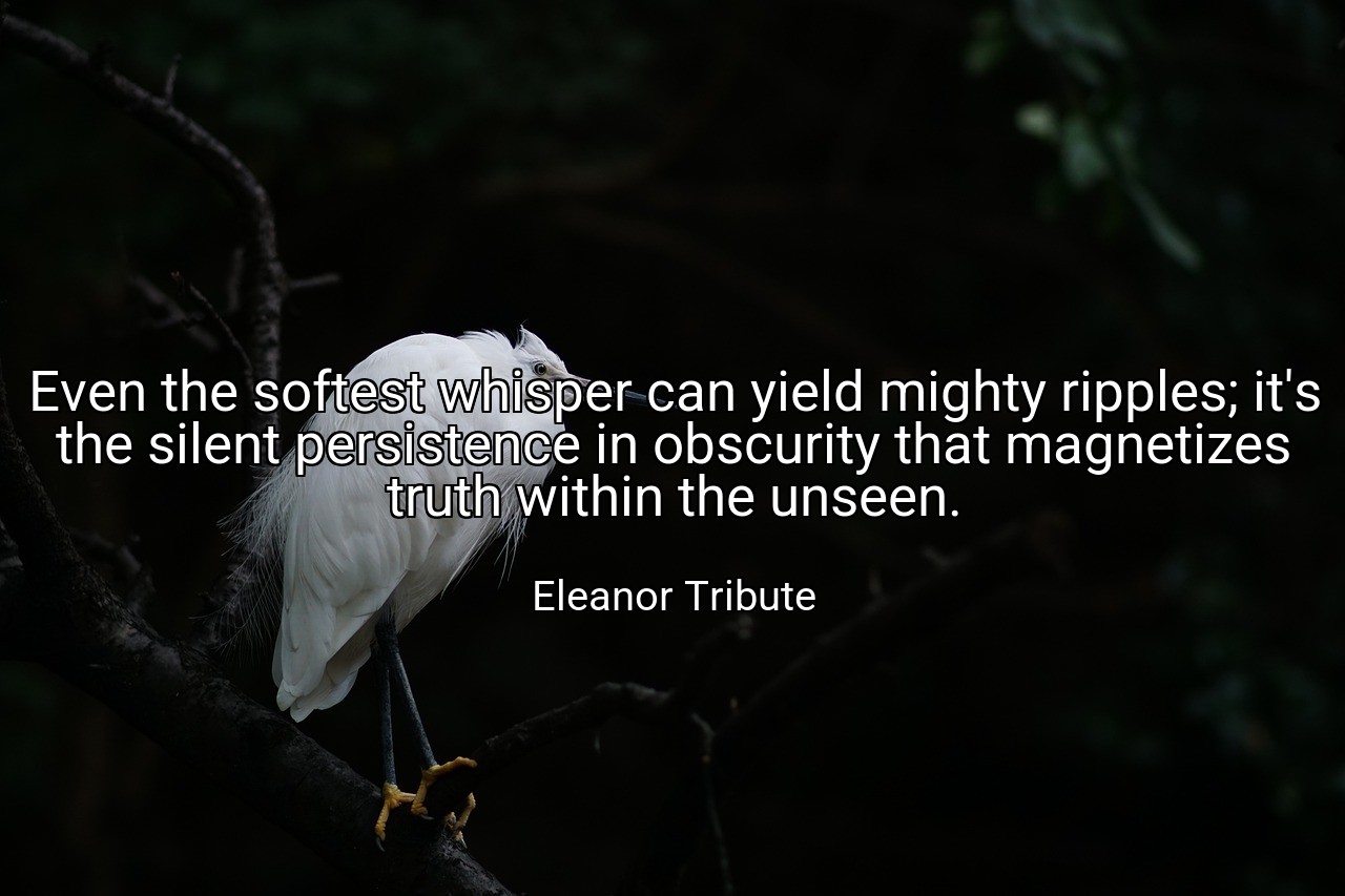 Even the softest whisper can yield mighty ripples; it's the silent persistence in obscurity that magnetizes truth within the unseen. - Eleanor Tribute