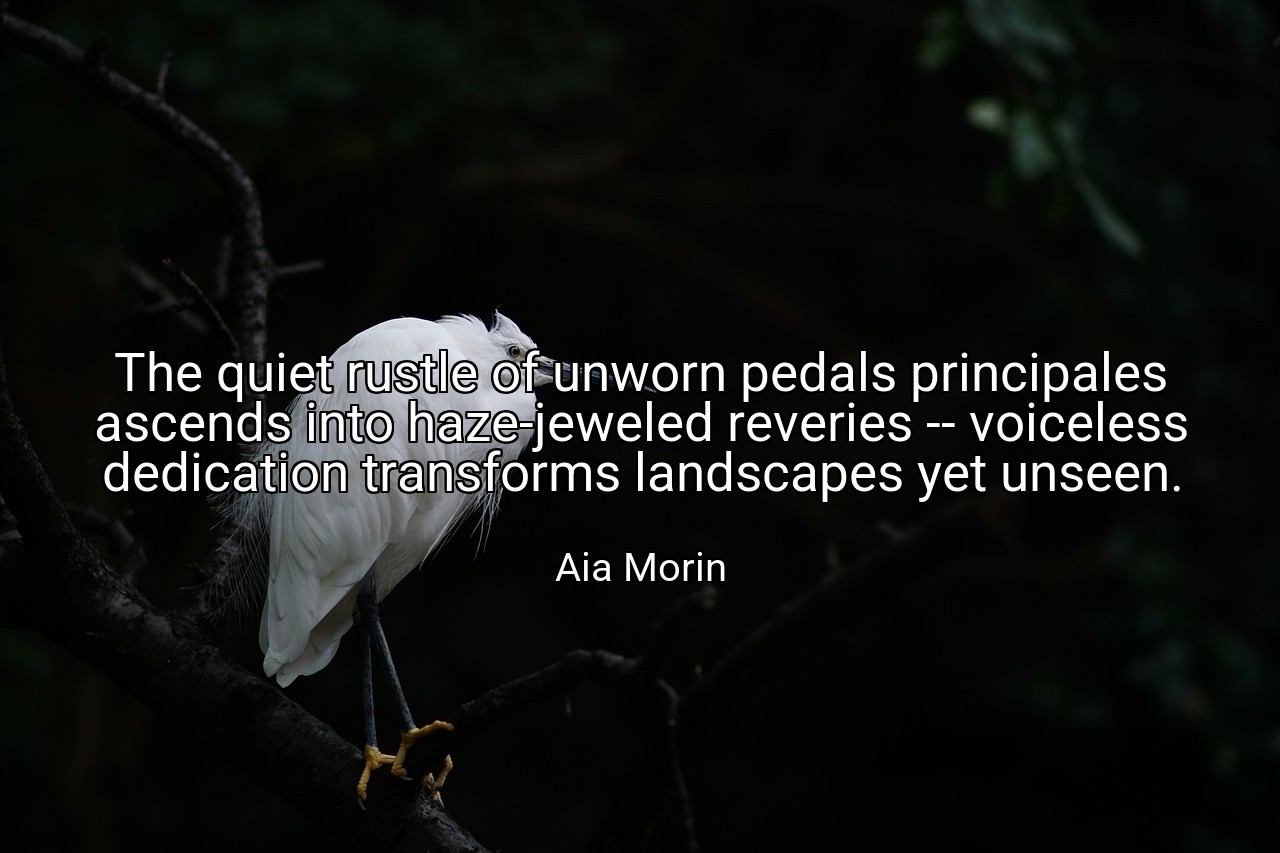 The quiet rustle of unworn pedals principales ascends into haze-jeweled reveries -- voiceless dedication transforms landscapes yet unseen. - Aia Morin