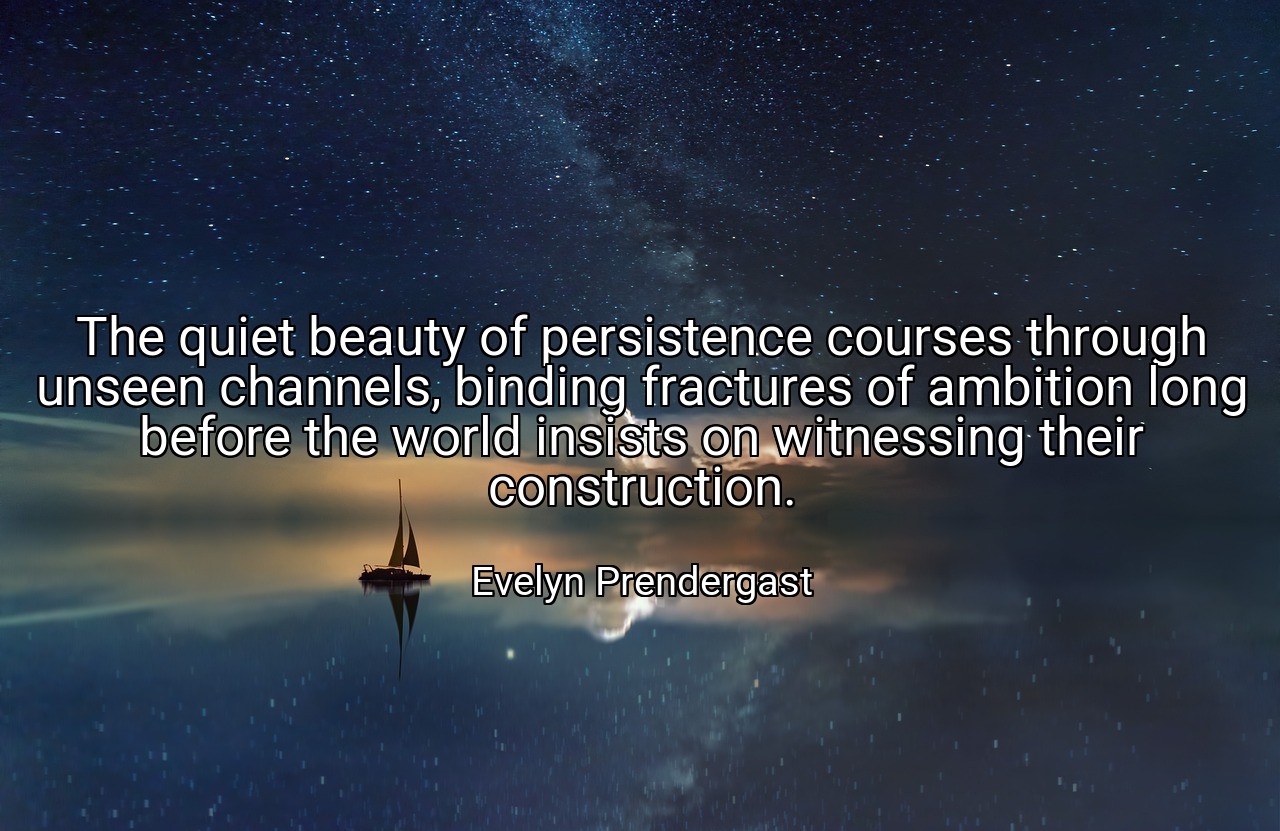 The quiet beauty of persistence courses through unseen channels, binding fractures of ambition long before the world insists on witnessing their construction. - Evelyn Prendergast