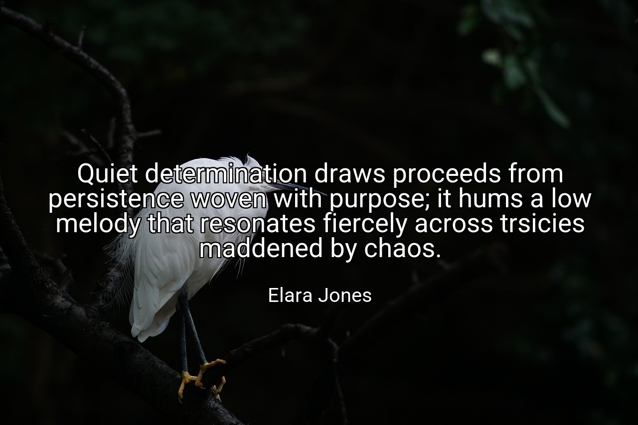 Quiet determination draws proceeds from persistence woven with purpose; it hums a low melody that resonates fiercely across trsicies maddened by chaos. - Elara Jones