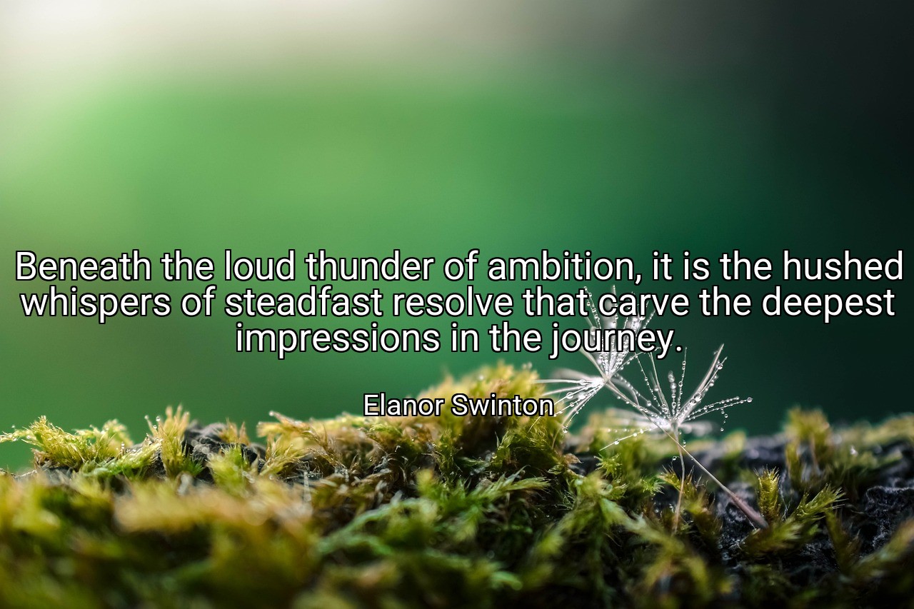 Beneath the loud thunder of ambition, it is the hushed whispers of steadfast resolve that carve the deepest impressions in the journey. - Elanor Swinton