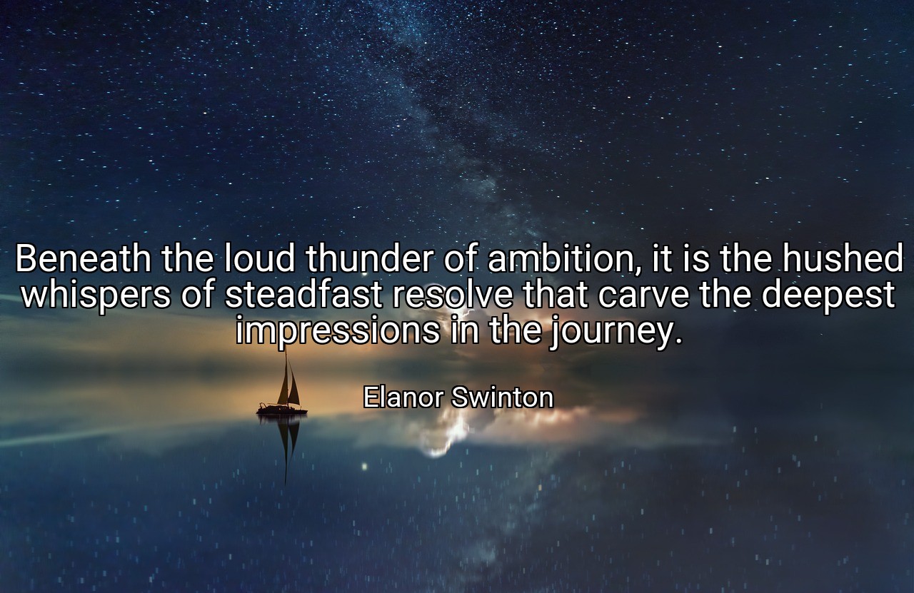 Beneath the loud thunder of ambition, it is the hushed whispers of steadfast resolve that carve the deepest impressions in the journey. - Elanor Swinton