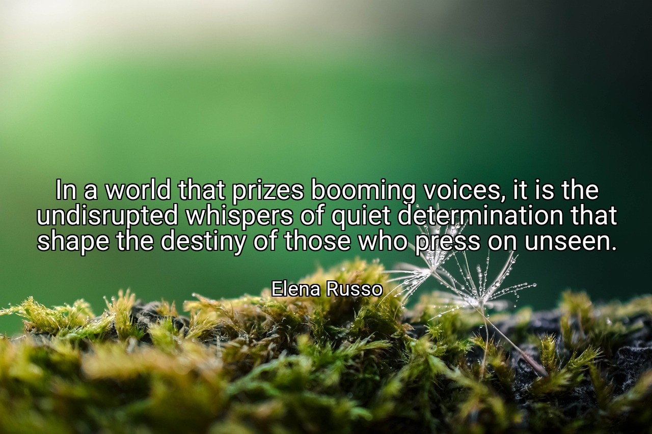 In a world that prizes booming voices, it is the undisrupted whispers of quiet determination that shape the destiny of those who press on unseen. - Elena Russo