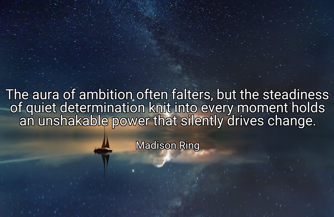 The aura of ambition often falters, but the steadiness of quiet determination knit into every moment holds an unshakable power that silently drives change. - Madison Ring