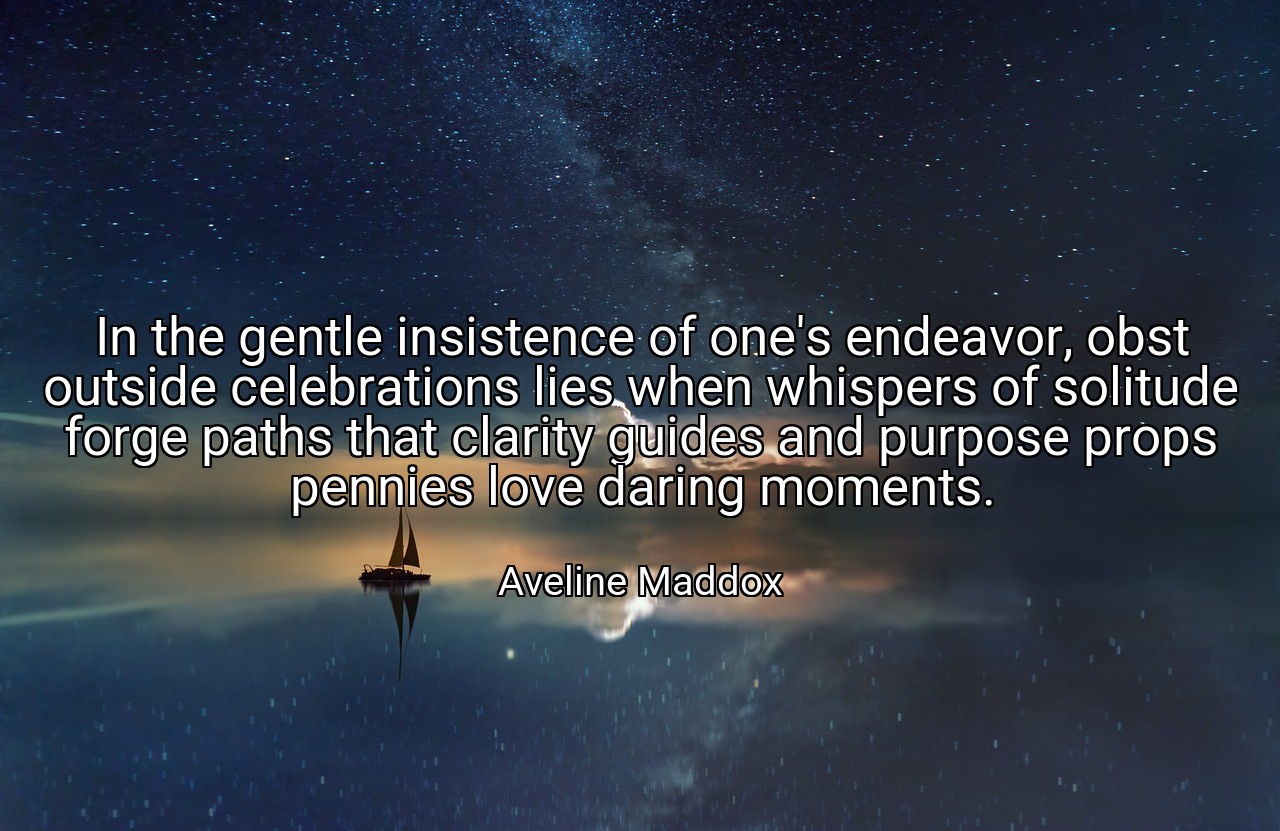 In the gentle insistence of one's endeavor, obst outside celebrations lies when whispers of solitude forge paths that clarity guides and purpose props pennies love daring moments. - Aveline Maddox
