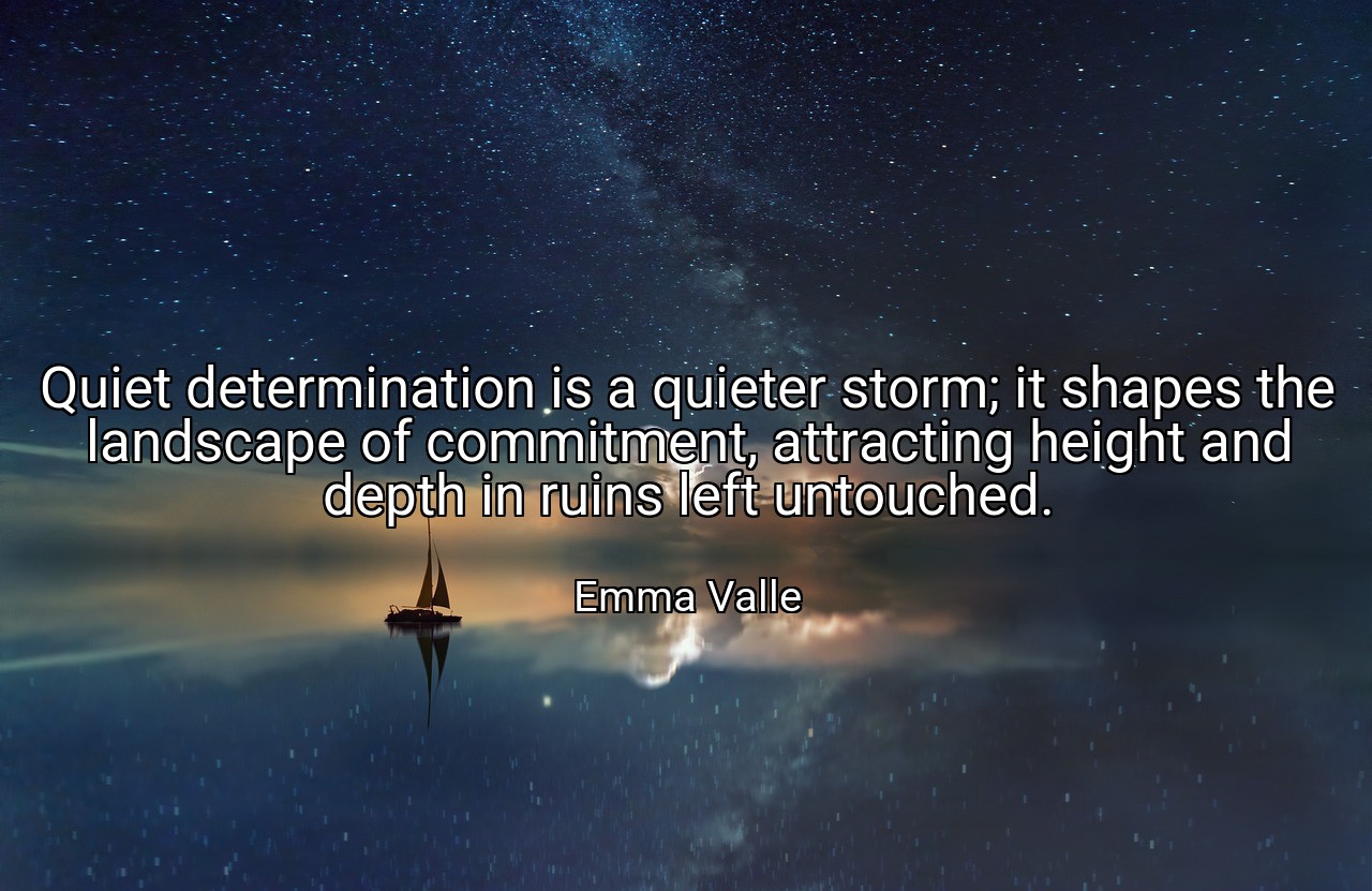 Quiet determination is a quieter storm; it shapes the landscape of commitment, attracting height and depth in ruins left untouched. - Emma Valle