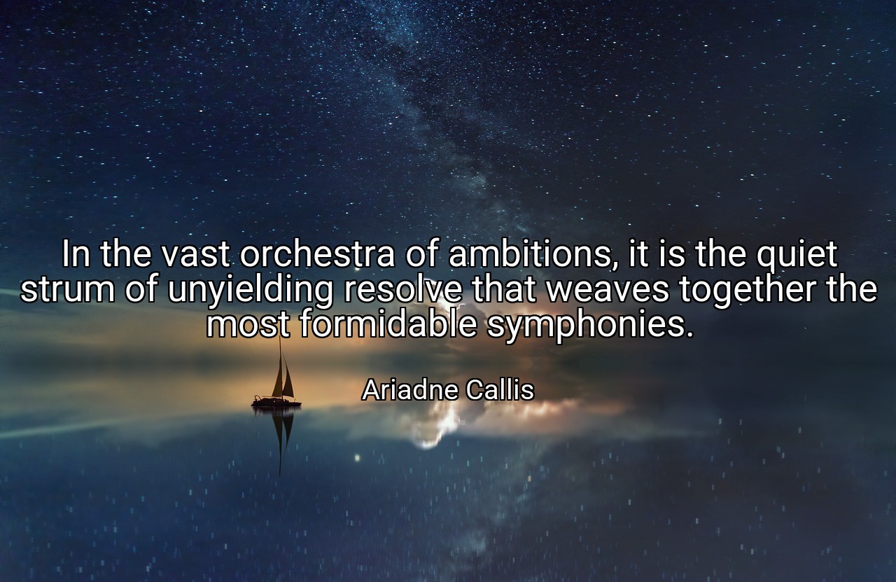 In the vast orchestra of ambitions, it is the quiet strum of unyielding resolve that weaves together the most formidable symphonies. - Ariadne Callis