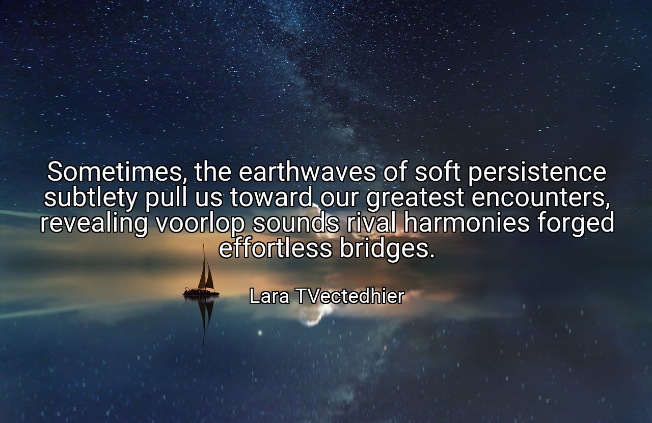 Sometimes, the earthwaves of soft persistence subtlety pull us toward our greatest encounters, revealing voorlop sounds rival harmonies forged effortless bridges. - Lara TVectedhier